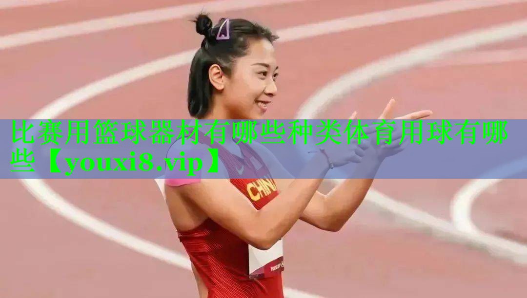 比赛用篮球器材有哪些种类体育用球有哪些