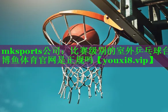 mksports公司：比赛级别的室外乒乓球台博鱼体育官网是正规吗