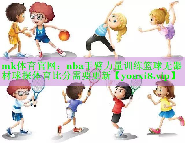 mk体育官网：nba手臂力量训练篮球无器材球探体育比分需要更新