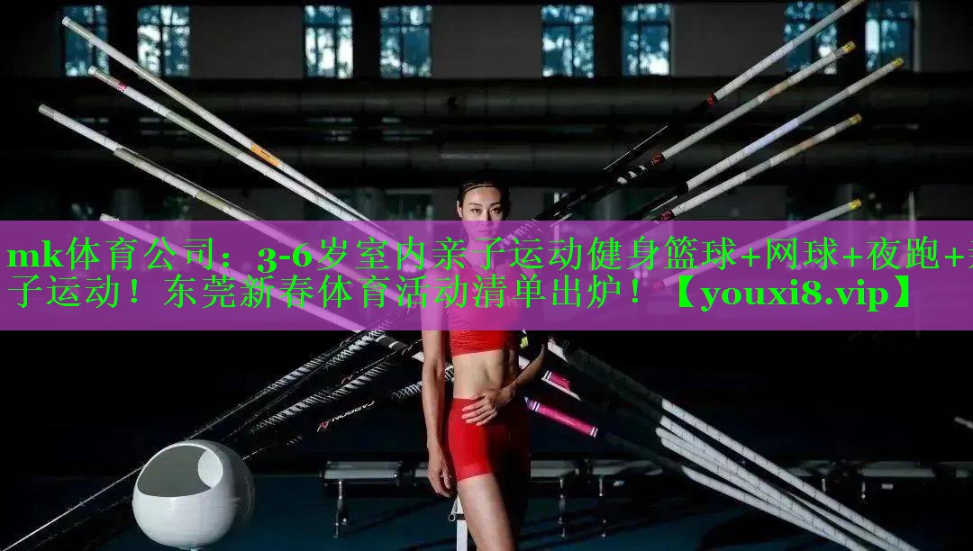 mk体育公司：3-6岁室内亲子运动健身篮球+网球+夜跑+亲子运动！东莞新春体育活动清单出炉！
