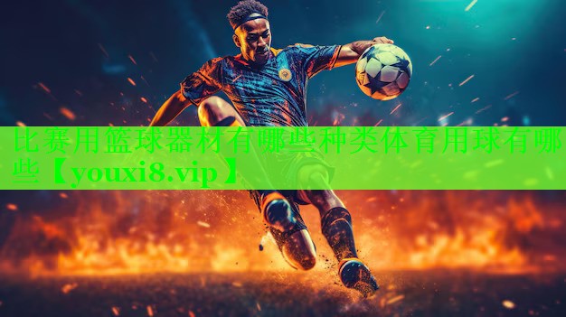 比赛用篮球器材有哪些种类体育用球有哪些