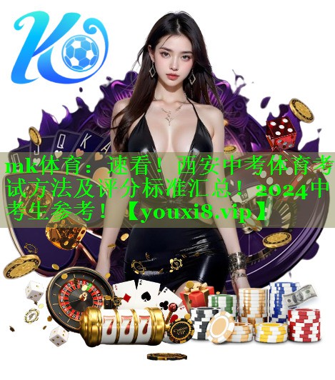 mk体育：速看！西安中考体育考试方法及评分标准汇总！2024中考生参考！