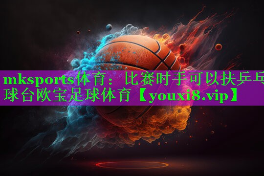 mksports体育：比赛时手可以扶乒乓球台欧宝足球体育