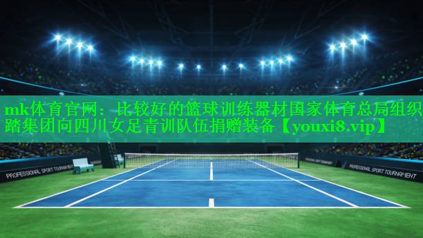 mk体育官网：比较好的篮球训练器材国家体育总局组织安踏集团向四川女足青训队伍捐赠装备