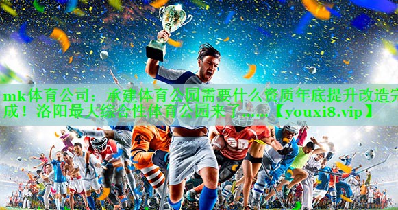 mk体育公司：承建体育公园需要什么资质年底提升改造完成！洛阳最大综合性体育公园来了……