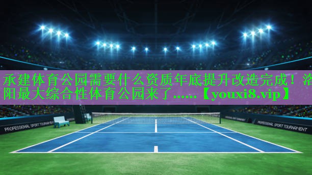 承建体育公园需要什么资质年底提升改造完成！洛阳最大综合性体育公园来了……
