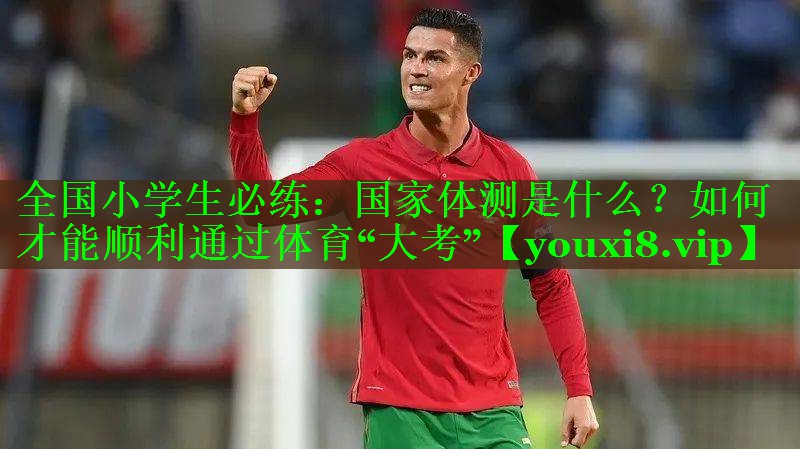 全国小学生必练：国家体测是什么？如何才能顺利通过体育“大考”