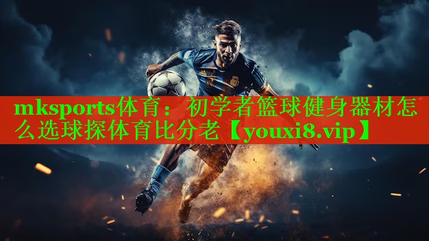 mksports体育：初学者篮球健身器材怎么选球探体育比分老