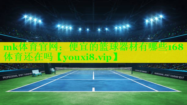 mk体育官网：便宜的篮球器材有哪些168体育还在吗