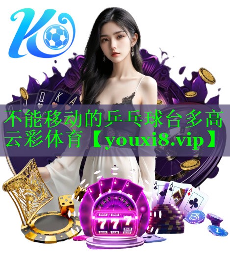 不能移动的乒乓球台多高云彩体育