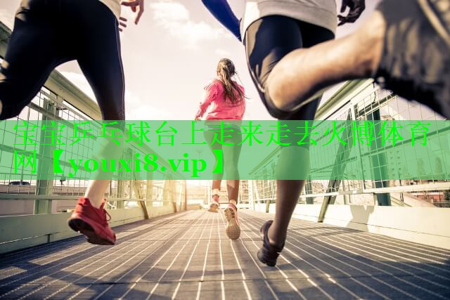 宝宝乒乓球台上走来走去火博体育网