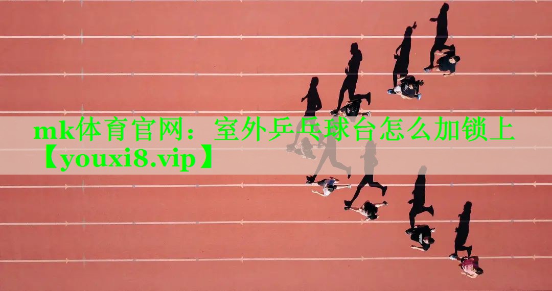 mk体育官网：室外乒乓球台怎么加锁上